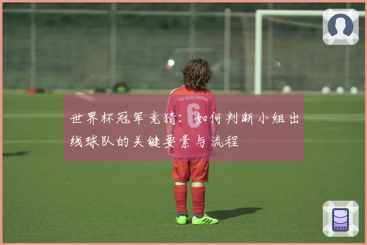 世界杯冠军竞猜：如何判断小组出线球队的关键要素与流程