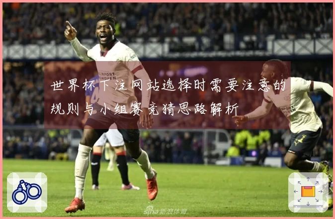 世界杯下注网站选择时需要注意的规则与小组赛竞猜思路解析