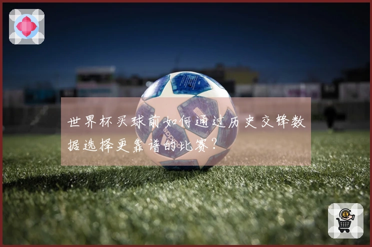 世界杯买球前如何通过历史交锋数据选择更靠谱的比赛？