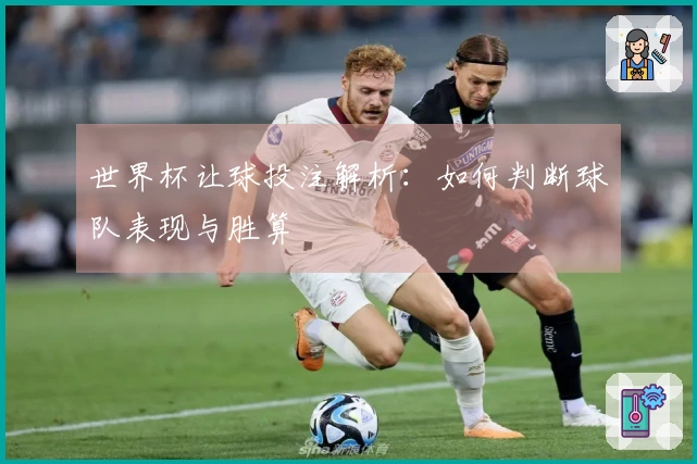世界杯让球投注解析：如何判断球队表现与胜算
