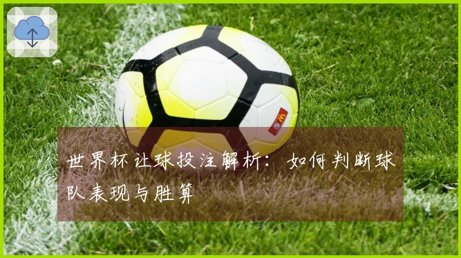 世界杯让球投注解析：如何判断球队表现与胜算