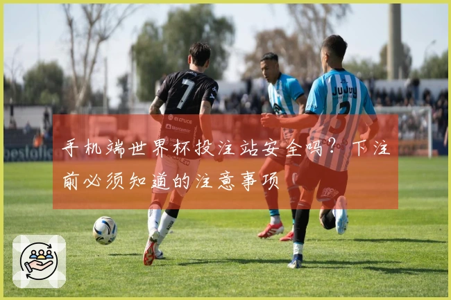 手机端世界杯投注站安全吗？下注前必须知道的注意事项