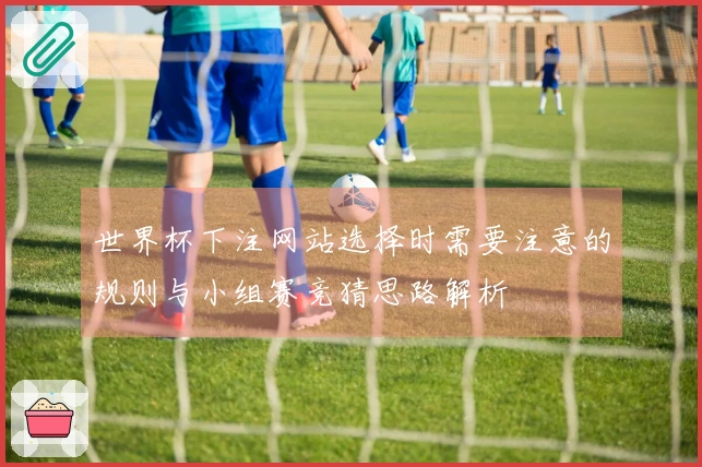 世界杯下注网站选择时需要注意的规则与小组赛竞猜思路解析