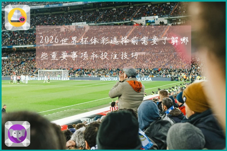 2026世界杯体彩选择前需要了解哪些重要事项和投注技巧